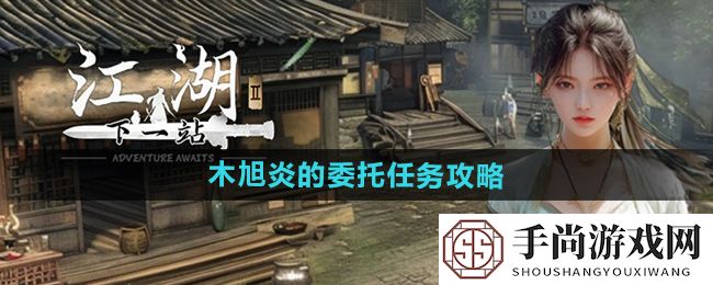 《下一站江湖2》木旭炎的委托任务攻略