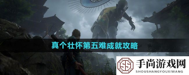 《黑神话悟空》真个壮怀第五难成就攻略