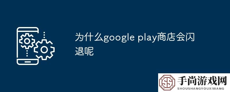 为什么google play商店会闪退呢