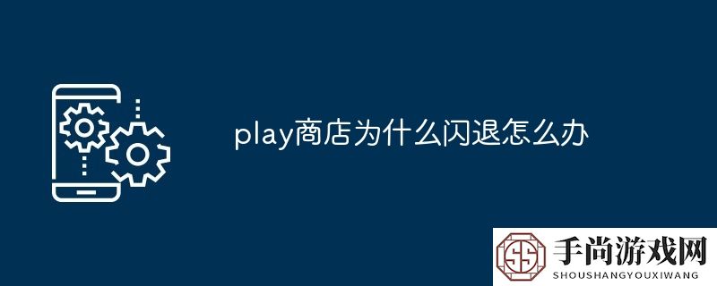 play商店为什么闪退怎么办