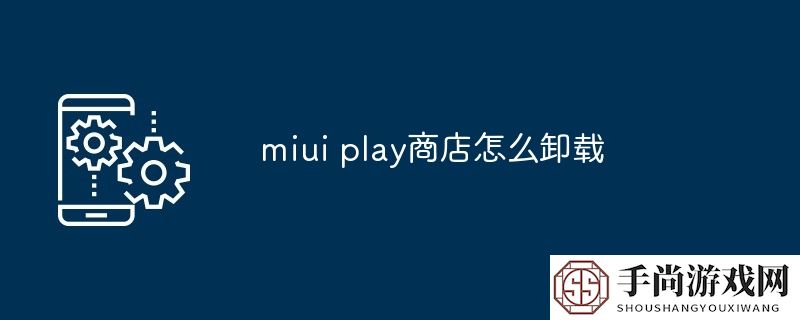 miui play商店怎么卸载