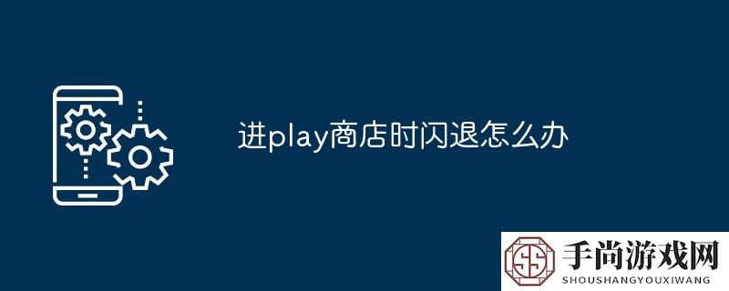 进play商店时闪退怎么办