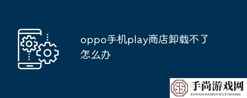 oppo手机play商店卸载不了怎么办