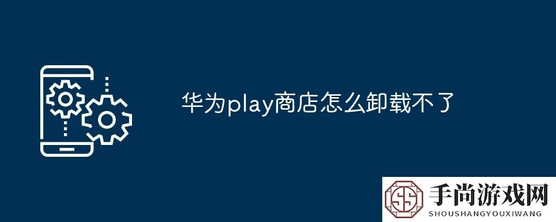 华为play商店怎么卸载不了