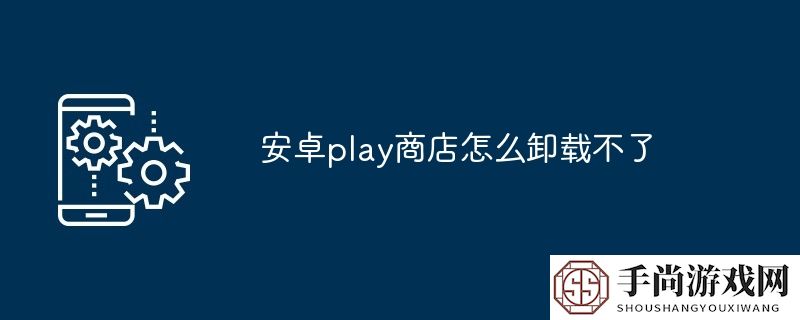 安卓play商店怎么卸载不了