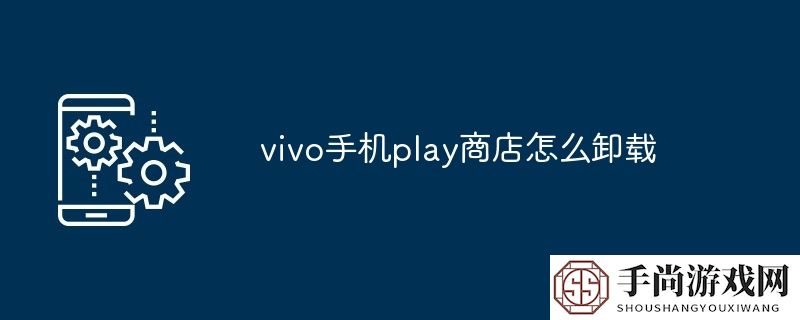 vivo手机play商店怎么卸载