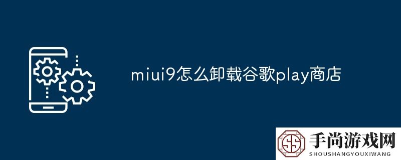 miui9怎么卸载谷歌play商店