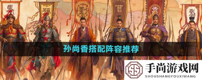 《三国志战略版》孙尚香搭配阵容推荐