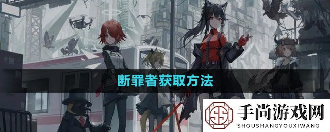 《明日方舟》断罪者获取方法